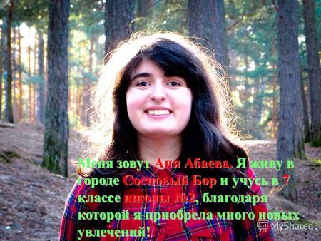 Меня зовут Аня Абаева. Я живу в городе Сосновый Бор и учусь в 7 классе школы 2, благодаря которой я приобрела много новых увлечений!