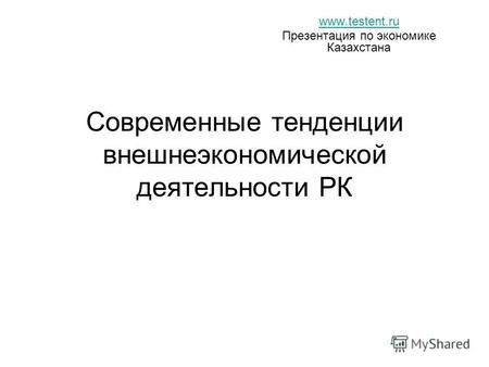 Современные тенденции внешнеэкономической деятельности РК www.testent.ru Презентация по экономике Казахстана.