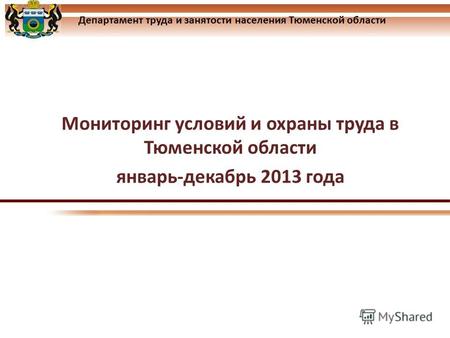Департамент труда и занятости населения Тюменской области Мониторинг условий и охраны труда в Тюменской области январь-декабрь 2013 года.