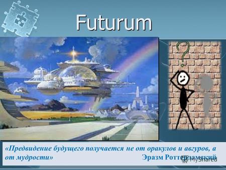 Futurum «Предвидение будущего получается не от оракулов и авгуров, а от мудрости» Эразм Роттердамский.