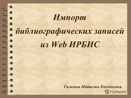 Импорт библиографических записей из Web ИРБИС Галкина Наталия Евгеньевна.