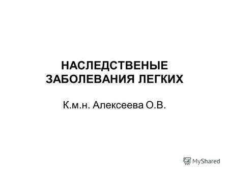 НАСЛЕДСТВЕНЫЕ ЗАБОЛЕВАНИЯ ЛЕГКИХ К.м.н. Алексеева О.В.