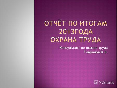 Консультант по охране труда Гаврилов В.В.. 2011 год -5 2012 год - 11 2013 год - 5.