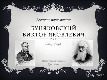 БУНЯКОВСКИЙ ВИКТОР ЯКОВЛЕВИЧ Великий математик (1804- 1889) Презентация Серовой Кристины.