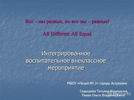 Все – мы разные, но все мы – равные! All Different All Equal Интегрированное воспитательное внеклассное мероприятие МБОУ «Лицей 2» города Астрахани Седышева.