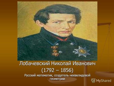 Лобачевский Николай Иванович (1792 – 1856) Русский математик, создатель неевклидовой геометрии.