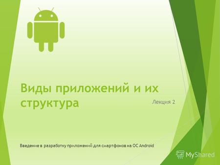 Виды приложений и их структура Лекция 2 Введение в разработку приложений для смартфонов на ОС Android.