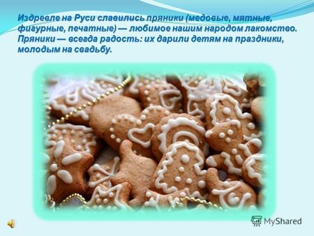 Издревле на Руси славились пряники (медовые, мятные, фигурные, печатные) любимое нашим народом лакомство. Пряники всегда радость: их дарили детям на праздники,