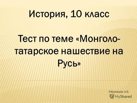 История, 10 класс Тест по теме «Монголо- татарское нашествие на Русь» ©Кузнецов А.В.
