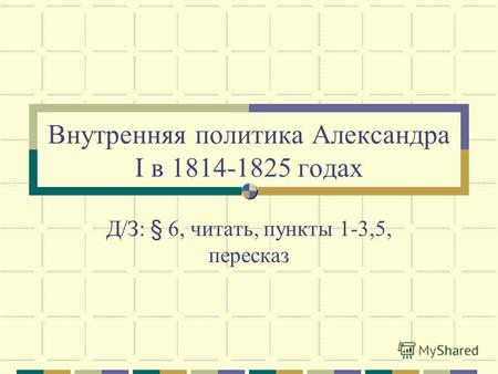Внутренняя политика Александра I в 1814-1825 годах Д/З: § 6, читать, пункты 1-3,5, пересказ.