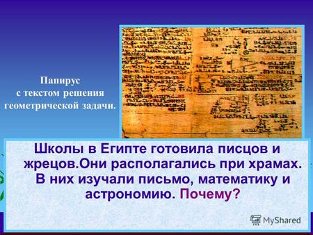 Школы в Египте готовила писцов и жрецов.Они располагались при храмах. В них изучали письмо, математику и астрономию. Почему? Папирус с текстом решения.