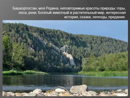 Башкортостан, моя Родина, неповторимые красоты природы: горы, леса, реки; богатый животный и растительный мир, интересная история, сказки, легенды, предания.