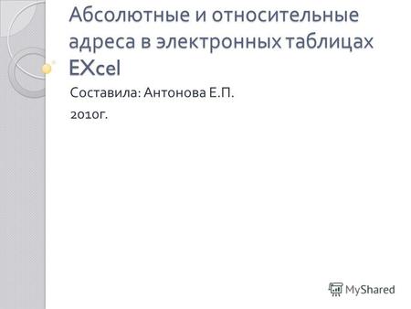 Абсолютные и относительные адреса в электронных таблицах EXcel Составила : Антонова Е. П. 2010 г.