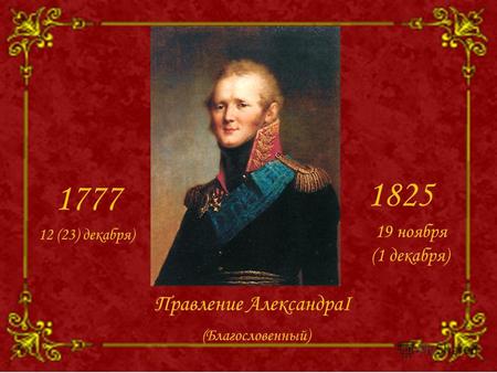 Правление АлександраI 1777 1825 12 (23) декабря) 19 ноября (1 декабря) (Благословенный)
