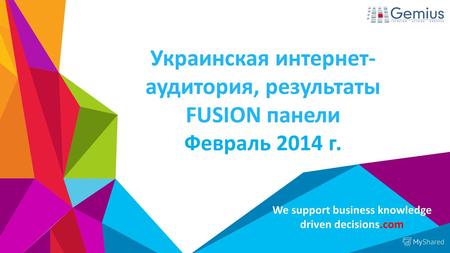 We support business knowledge driven decisions.com Украинская интернет- аудитория, результаты FUSION панели Февраль 2014 г.