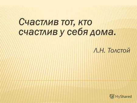 Счастлив тот, кто счастлив у себя дома. Л.Н. Толстой.
