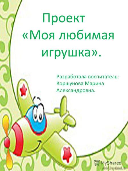 Проект «Моя любимая игрушка». Разработала воспитатель: Коршунова Марина Александровна.