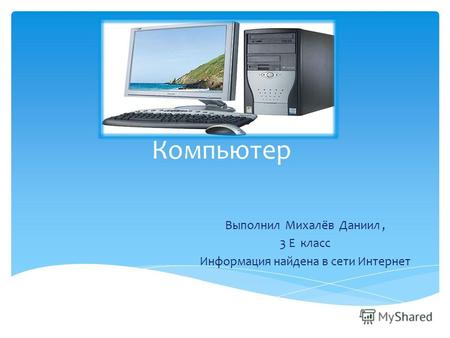 Компьютер Выполнил Михалёв Даниил, 3 Е класс Информация найдена в сети Интернет.