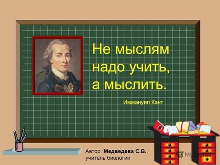 Не мыслям надо учить, а мыслить. Иммануил Кант Автор: Медведева С.В., учитель биологии.