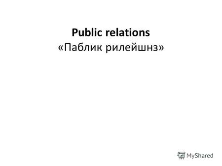 Public relations «Паблик рилейшнз». Понятие Паблик рилейшнз (англ. public relations общественные отношения) некоммерческие отношения с общественностью,