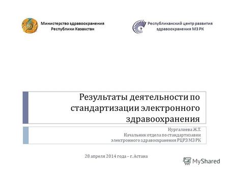 Результаты деятельности по стандартизации электронного здравоохранения Министерство здравоохранения Республики Казахстан 28 апреля 2014 года – г. Астана.