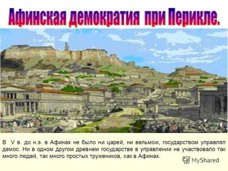 В V в. до н.э. в Афинах не было ни царей, ни вельмож, государством управлял демос. Ни в одном другом древнем государстве в управлении не участвовало так.