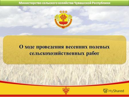 Министерство сельского хозяйства Чувашской Республики О ходе проведения весенних полевых сельскохозяйственных работ.