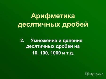 Арифметика десятичных дробей 2. Умножение и деление десятичных дробей на 10, 100, 1000 и т.д.