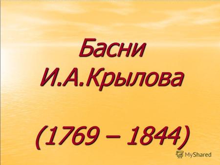 Басни И.А.Крылова (1769 – 1844). Кто не слыхал его живого слова? Кто в жизни с ним не встретился своей? Бессмертные творения Крылова Мы с каждым годом.