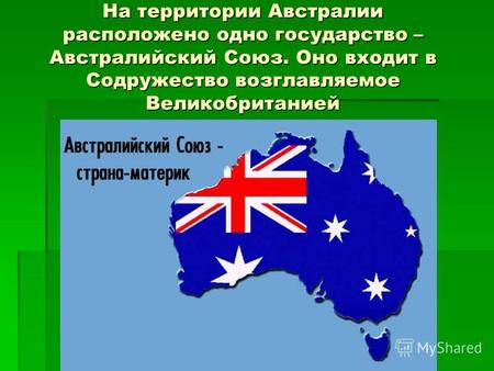 На территории Австралии расположено одно государство – Австралийский Союз. Оно входит в Содружество возглавляемое Великобританией.