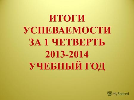 ИТОГИ УСПЕВАЕМОСТИ ЗА 1 ЧЕТВЕРТЬ 2013-2014 УЧЕБНЫЙ ГОД.