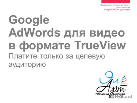Привлекайте больше интернет- пользователей Google AdWords для видео Google AdWords для видео в формате TrueView Платите только за целевую аудиторию.