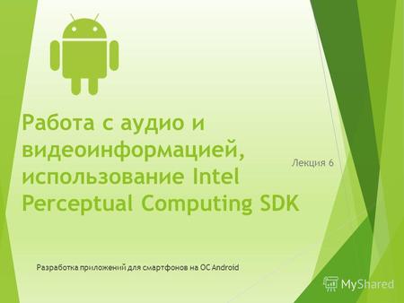 Работа с аудио и видеоинформацией, использование Intel Perceptual Computing SDK Лекция 6 Разработка приложений для смартфонов на ОС Android.