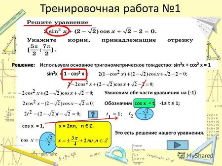 Тренировочная работа 1 Умножим обе части уравнения на (-1) Обозначим cos x = t, -1 t 1; сos x = 1,х = 2πn, n Є Z. Это есть решение нашего уравнения.