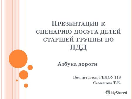 П РЕЗЕНТАЦИЯ К СЦЕНАРИЮ ДОСУГА ДЕТЕЙ СТАРШЕЙ ГРУППЫ ПО ПДД Азбука дороги Воспитатель ГБДОУ 118 Семенова Т.Е.