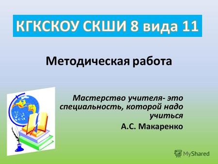 Методическая работа Мастерство учителя- это специальность, которой надо учиться А.С. Макаренко.