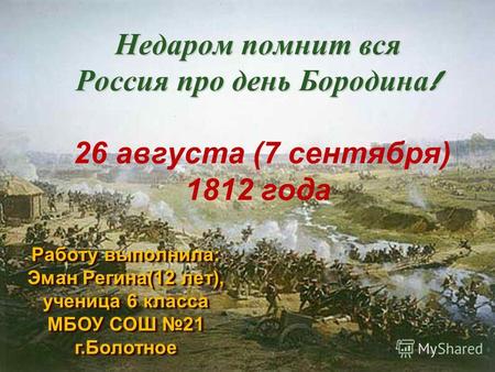 Недаром помнит вся Россия про день Бородина ! Недаром помнит вся Россия про день Бородина ! 26 августа (7 сентября) 1812 года Работу выполнила: Эман Регина(12.