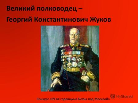Конкурс «69-ая годовщина Битвы под Москвой» Великий полководец – Георгий Константинович Жуков.