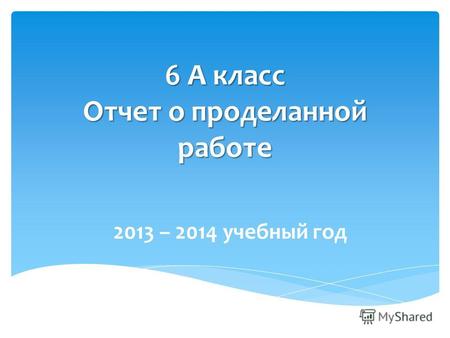 6 А класс Отчет о проделанной работе 2013 – 2014 учебный год.