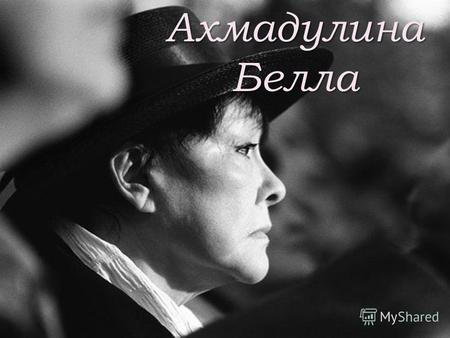 АхмадулинаБелла Ахмадулина Белла (Изабелла) Ахатовна, российский поэт, прозаик, переводчица, один из крупнейших русских лирических поэтов второй половины.