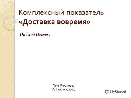 Комплексный показатель « Доставка вовремя » On Time Delivery Петр Гурьянов, Хабаровск, 2014.