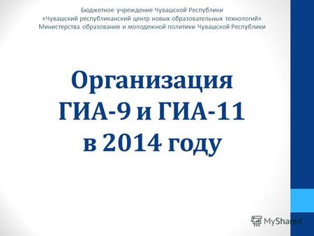 Организация ГИА-9 и ГИА-11 в 2014 году Бюджетное учреждение Чувашской Республики «Чувашский республиканский центр новых образовательных технологий» Министерства.