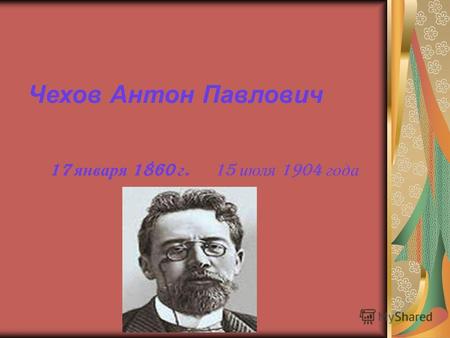 Чехов Антон Павлович 17 января 1860 г. 15 июля 1904 года.