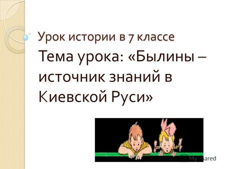 Урок истории в 7 классе Тема урока : « Былины – источник знаний в Киевской Руси »