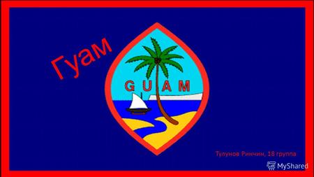 Гуам Тулунов Ринчин, 18 группа. Территория Гуа́м остров в западной части Тихого океана, входящий в состав США и имеющий статус неинкорпорированной организованной.