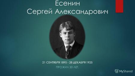Есенин Сергей Александрович 21 СЕНТЯБРЯ 1895 - 28 ДЕКАБРЯ 1925 ПРОЖИЛ 30 ЛЕТ.