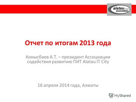 Отчет по итогам 2013 года Конысбаев А.Т. – президент Ассоциации содействия развитию ПИТ Alatau IT City 16 апреля 2014 года, Алматы.