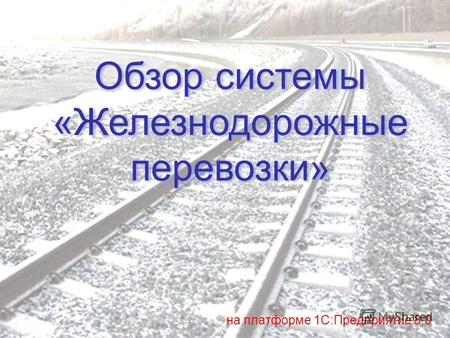 Обзор системы «Железнодорожные перевозки» Обзор системы «Железнодорожные перевозки» на платформе 1С:Предприятие 8.0.