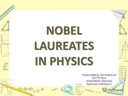 NOBEL LAUREATES IN PHYSICS Project made by the students of the 7A form School 204 (Moscow) Supervisor Pukhova L.V.