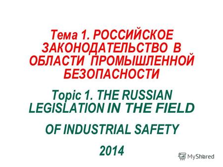 Тема 1. РОССИЙСКОЕ ЗАКОНОДАТЕЛЬСТВО В ОБЛАСТИ ПРОМЫШЛЕННОЙ БЕЗОПАСНОСТИ Topic 1. THE RUSSIAN LEGISLATION IN THE FIELD OF INDUSTRIAL SAFETY 2014 1.